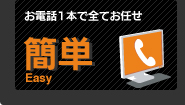 簡単 お電話1本で全てお任せ