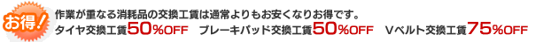 作業が重なる消耗品の交換工賃は通常よりもお安くなりお得です。タイヤ交換工賃50％OFF/ブレーキパッド交換工賃50％OFF/Vベルト交換工賃75％OFF